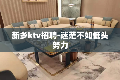 新乡ktv招聘-迷茫不如低头努力