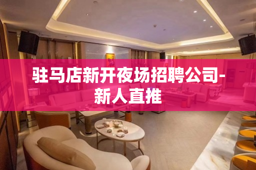 驻马店新开夜场招聘公司-新人直推
