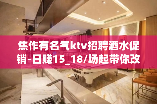 焦作有名气ktv招聘酒水促销-日赚15_18/场起带你改变一