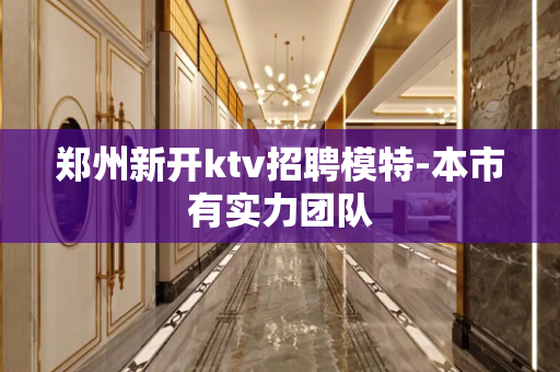 郑州新开ktv招聘模特-本市有实力团队
