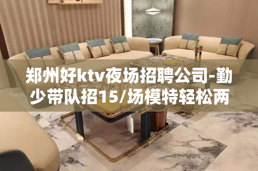 郑州好ktv夜场招聘公司-勤少带队招15/场模特轻松两个班