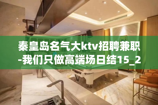秦皇岛名气大ktv招聘兼职-我们只做高端场日结15_20起步