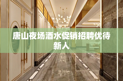 唐山夜场酒水促销招聘优待新人
