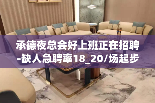 承德夜总会好上班正在招聘-缺人急聘率18_20/场起步