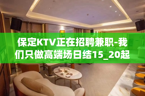 保定KTV正在招聘兼职-我们只做高端场日结15_20起步