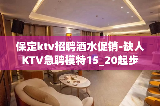 保定ktv招聘酒水促销-缺人KTV急聘模特15_20起步