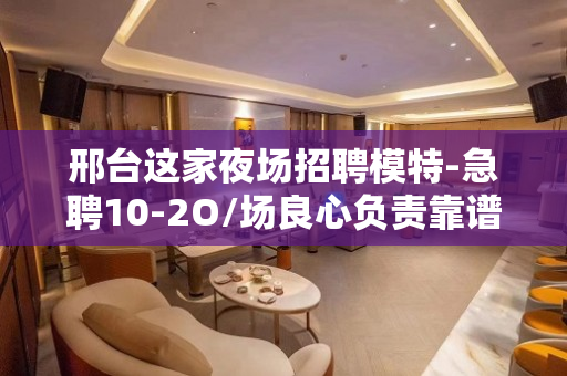 邢台这家夜场招聘模特-急聘10-2O/场良心负责靠谱带