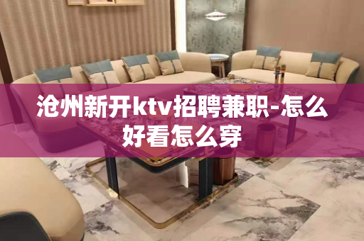 沧州新开ktv招聘兼职-怎么好看怎么穿