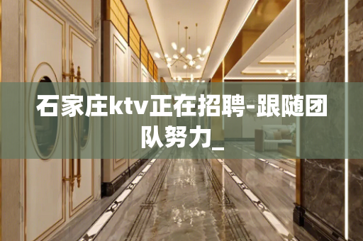 石家庄ktv正在招聘-跟随团队努力_