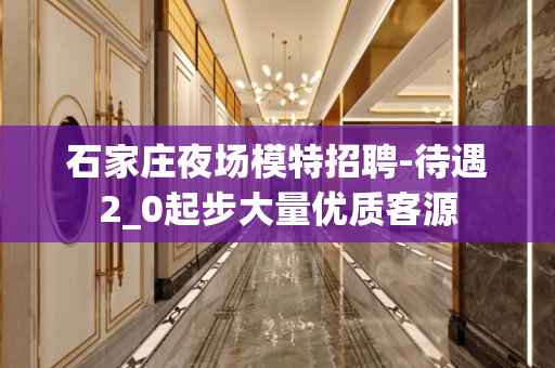 石家庄夜场模特招聘-待遇2_0起步大量优质客源