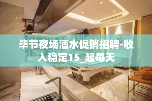 毕节夜场酒水促销招聘-收入稳定15_起每天