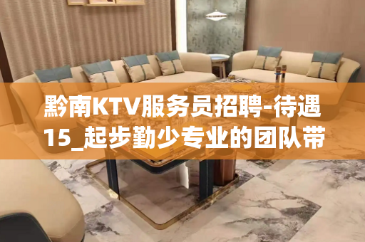 黔南KTV服务员招聘-待遇15_起步勤少专业的团队带你