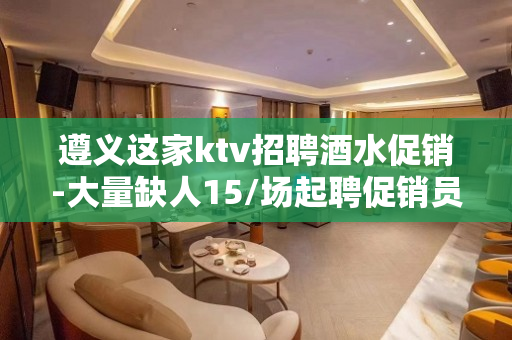 遵义这家ktv招聘酒水促销-大量缺人15/场起聘促销员