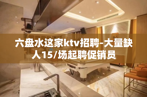 六盘水这家ktv招聘-大量缺人15/场起聘促销员