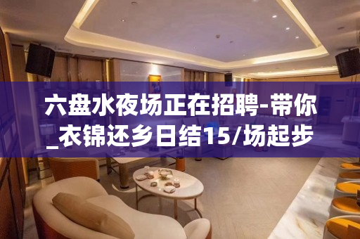 六盘水夜场正在招聘-带你_衣锦还乡日结15/场起步