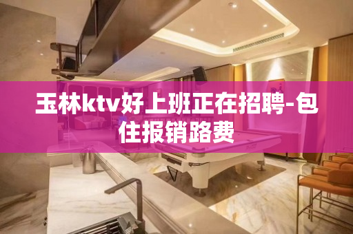 玉林ktv好上班正在招聘-包住报销路费