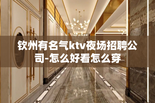 钦州有名气ktv夜场招聘公司-怎么好看怎么穿