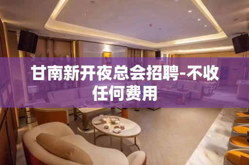 甘南新开夜总会招聘-不收任何费用