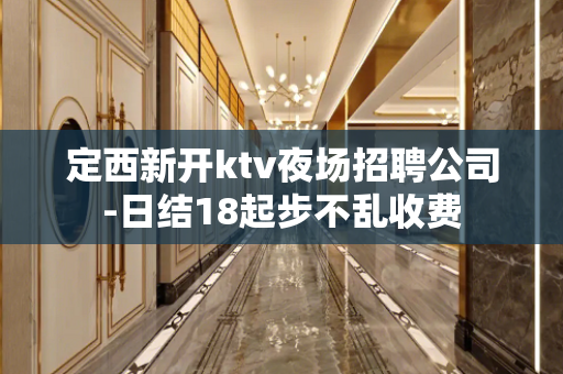 定西新开ktv夜场招聘公司-日结18起步不乱收费