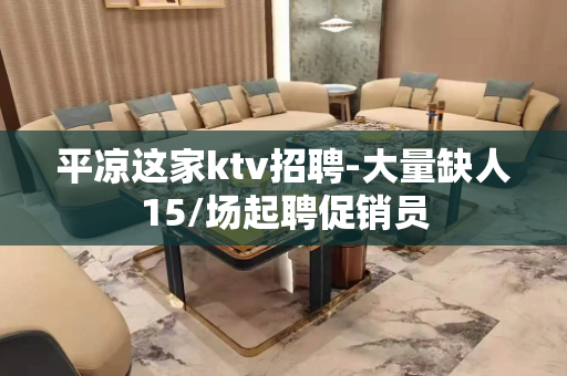 平凉这家ktv招聘-大量缺人15/场起聘促销员