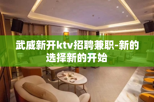 武威新开ktv招聘兼职-新的选择新的开始