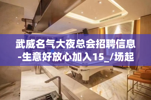 武威名气大夜总会招聘信息-生意好放心加入15_/场起步