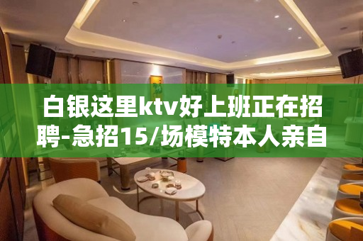 白银这里ktv好上班正在招聘-急招15/场模特本人亲自驻场