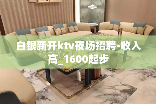 白银新开ktv夜场招聘-收入高_1600起步