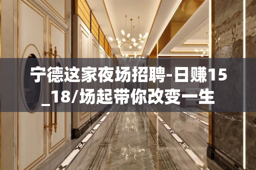 宁德这家夜场招聘-日赚15_18/场起带你改变一生