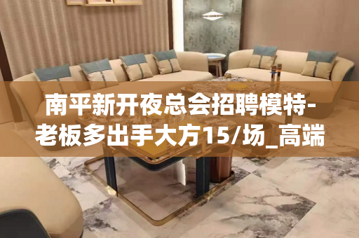 南平新开夜总会招聘模特-老板多出手大方15/场_高端