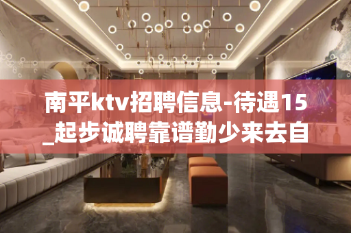 南平ktv招聘信息-待遇15_起步诚聘靠谱勤少来去自由