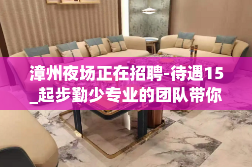 漳州夜场正在招聘-待遇15_起步勤少专业的团队带你