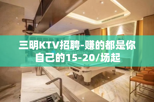 三明KTV招聘-赚的都是你自己的15-20/场起