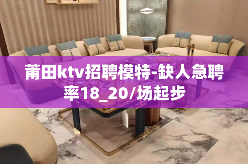 莆田ktv招聘模特-缺人急聘率18_20/场起步