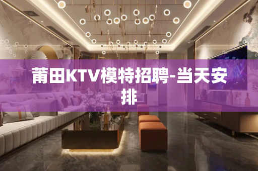 莆田KTV模特招聘-当天安排