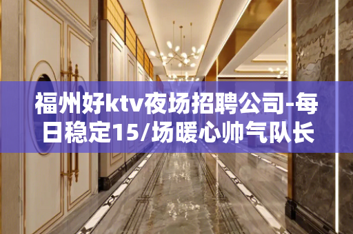 福州好ktv夜场招聘公司-每日稳定15/场暖心帅气队长
