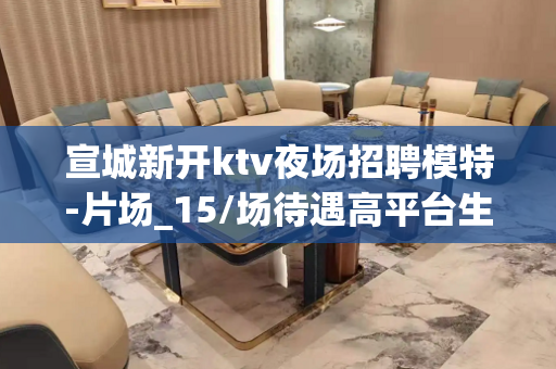 宣城新开ktv夜场招聘模特-片场_15/场待遇高平台生意好