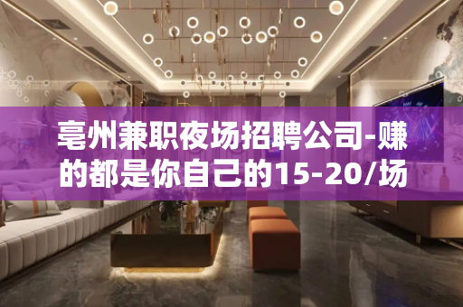 亳州兼职夜场招聘公司-赚的都是你自己的15-20/场起