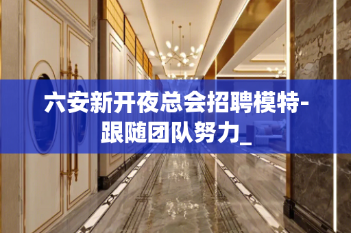 六安新开夜总会招聘模特-跟随团队努力_