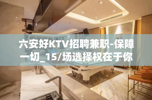 六安好KTV招聘兼职-保障一切_15/场选择权在于你