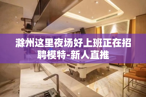 滁州这里夜场好上班正在招聘模特-新人直推