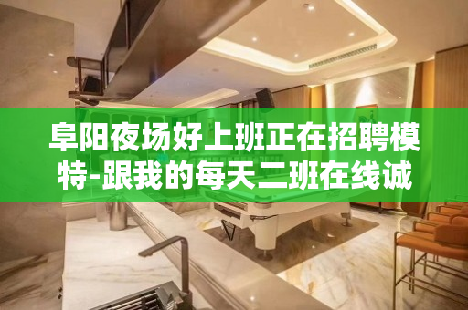 阜阳夜场好上班正在招聘模特-跟我的每天二班在线诚聘