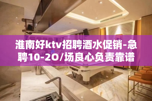 淮南好ktv招聘酒水促销-急聘10-2O/场良心负责靠谱带