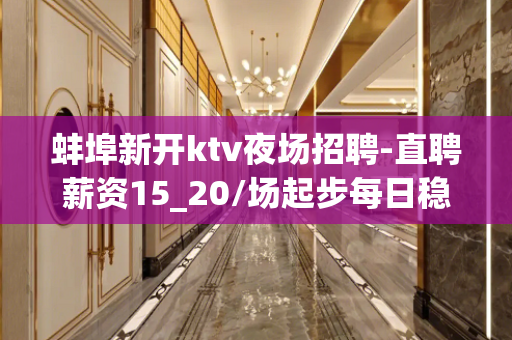 蚌埠新开ktv夜场招聘-直聘薪资15_20/场起步每日稳定