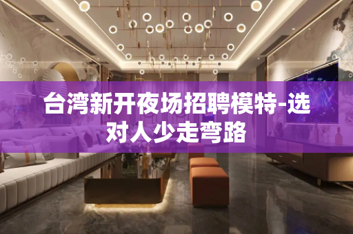 台湾新开夜场招聘模特-选对人少走弯路