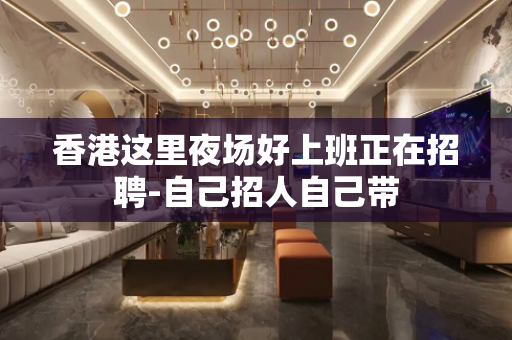 香港这里夜场好上班正在招聘-自己招人自己带