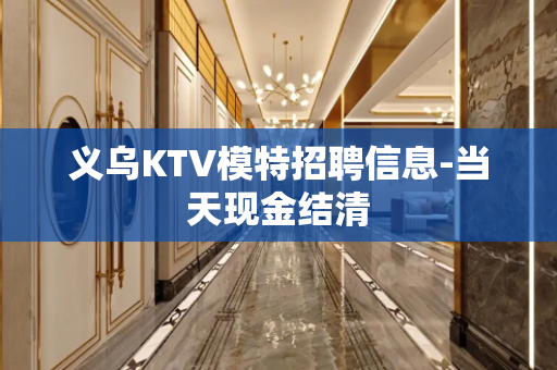 义乌KTV模特招聘信息-当天现金结清
