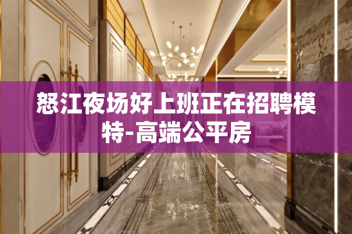 怒江夜场好上班正在招聘模特-高端公平房
