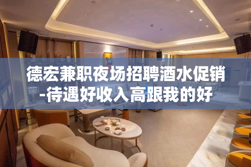 德宏兼职夜场招聘酒水促销-待遇好收入高跟我的好