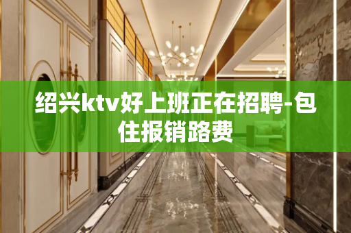 绍兴ktv好上班正在招聘-包住报销路费